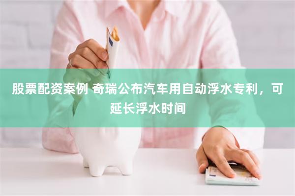 股票配资案例 奇瑞公布汽车用自动浮水专利，可延长浮水时间